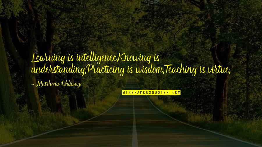 Dippily Quotes By Matshona Dhliwayo: Learning is intelligence.Knowing is understanding.Practicing is wisdom.Teaching is