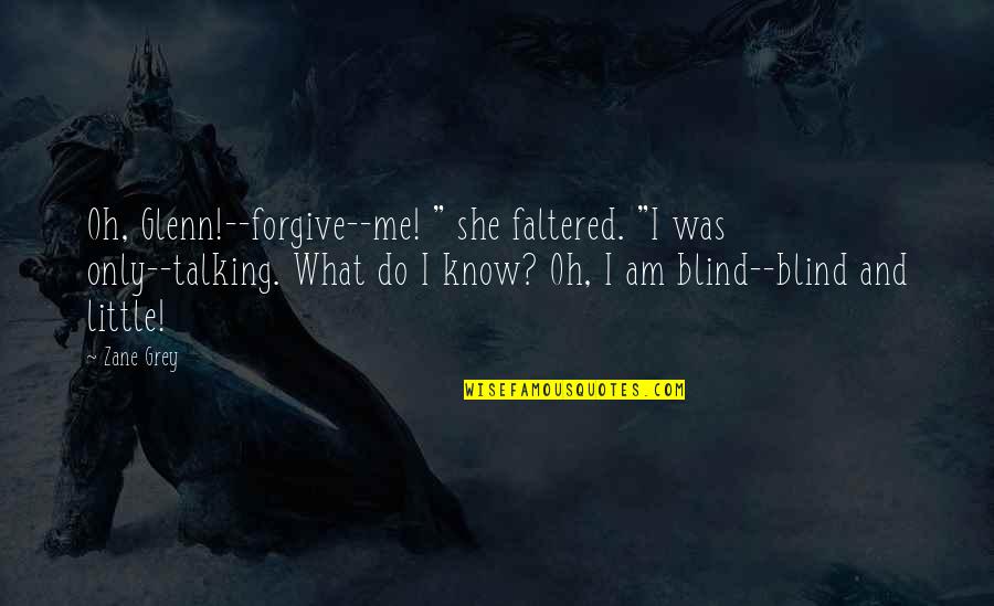 Dipterocarp Quotes By Zane Grey: Oh, Glenn!--forgive--me! " she faltered. "I was only--talking. Dipterocarp Quotes By Zane Grey: Oh, Glenn!--forgive--me! " she faltered. "I was only--talking.