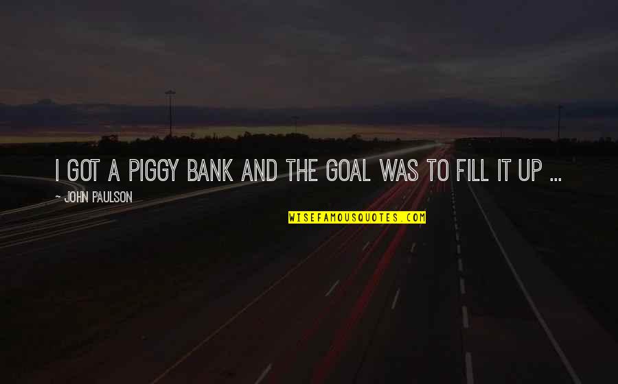 Dire Straits Song Quotes By John Paulson: I got a piggy bank and the goal Dire Straits Song Quotes By John Paulson: I got a piggy bank and the goal