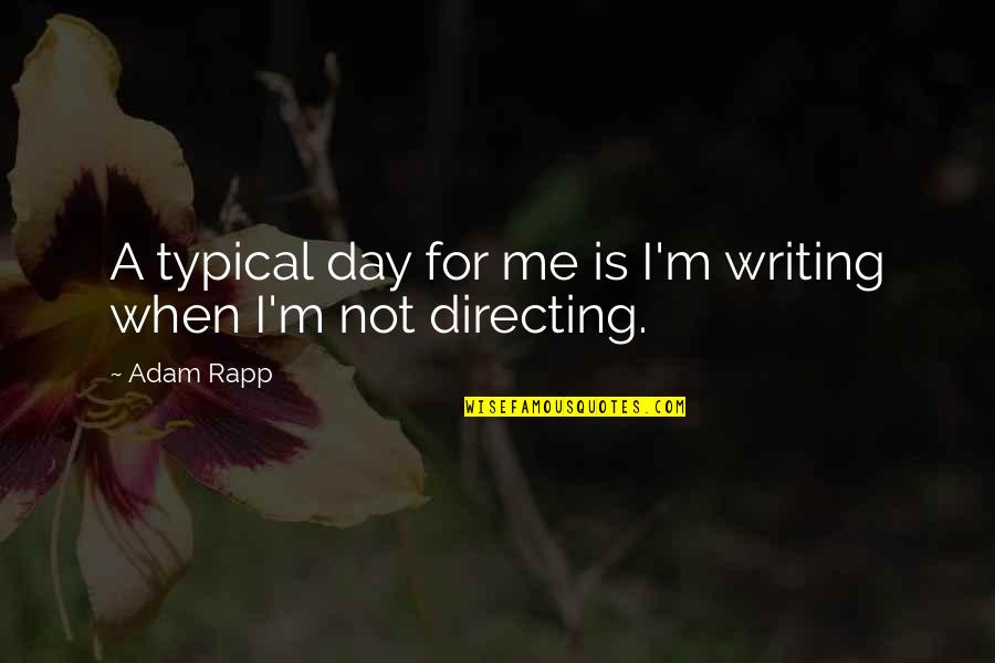 Directing Quotes By Adam Rapp: A typical day for me is I'm writing