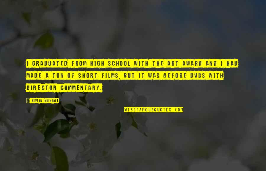 Director's Commentary Quotes By Kevin Munroe: I graduated from high school with the art Director's Commentary Quotes By Kevin Munroe: I graduated from high school with the art