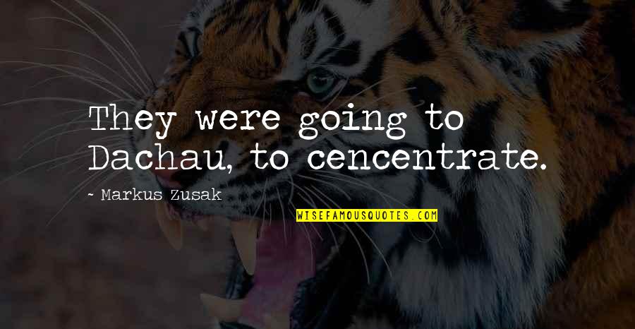 Diremes Quotes By Markus Zusak: They were going to Dachau, to cencentrate. Diremes Quotes By Markus Zusak: They were going to Dachau, to cencentrate.