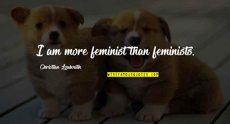Dirgliosios Quotes By Christian Louboutin: I am more feminist than feminists.