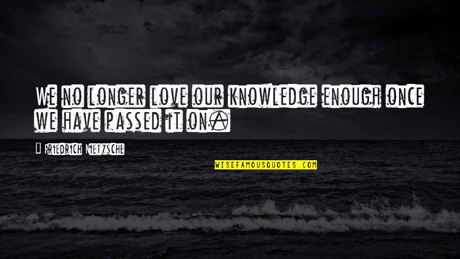 Dirichlet's Quotes By Friedrich Nietzsche: We no longer love our knowledge enough once