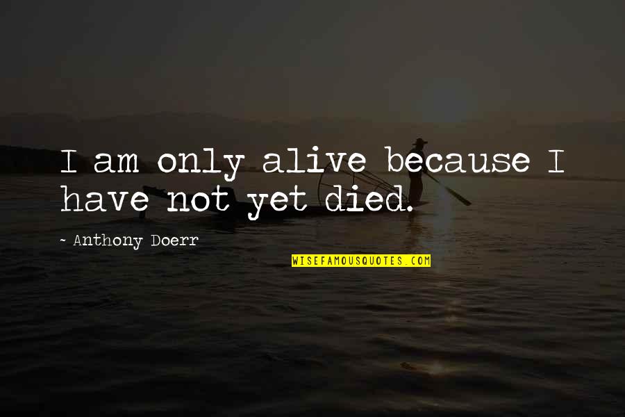 Dirigindo Em Quotes By Anthony Doerr: I am only alive because I have not Dirigindo Em Quotes By Anthony Doerr: I am only alive because I have not