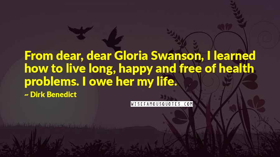 Dirk Benedict quotes: From dear, dear Gloria Swanson, I learned how to live long, happy and free of health problems. I owe her my life.