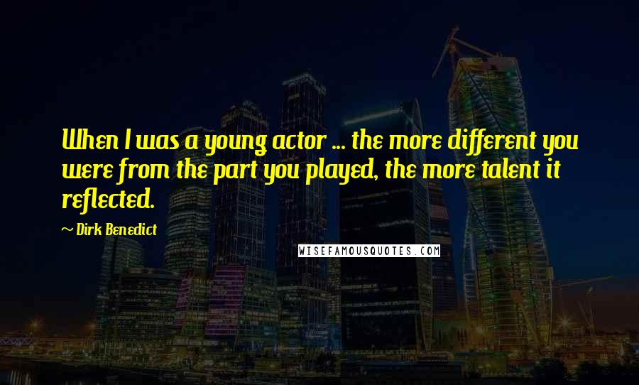 Dirk Benedict quotes: When I was a young actor ... the more different you were from the part you played, the more talent it reflected.