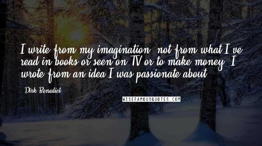 Dirk Benedict quotes: I write from my imagination, not from what I've read in books or seen on TV or to make money. I wrote from an idea I was passionate about.