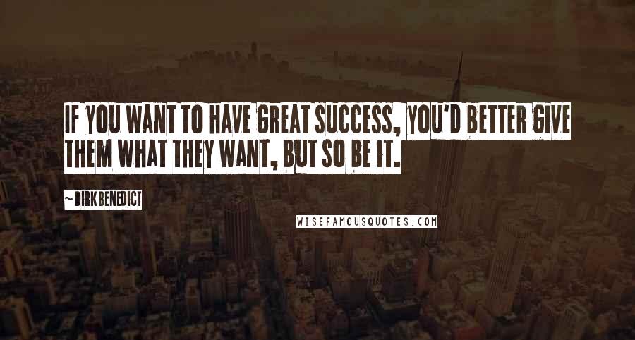 Dirk Benedict quotes: If you want to have great success, you'd better give them what they want, but so be it.