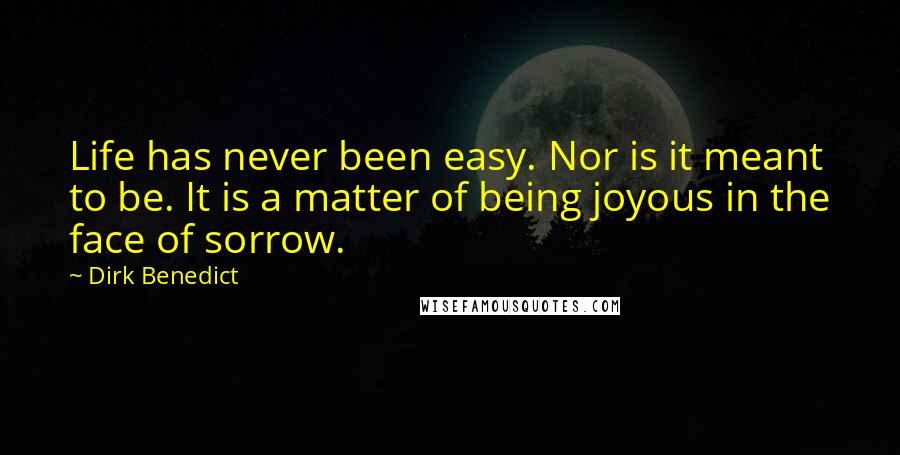 Dirk Benedict quotes: Life has never been easy. Nor is it meant to be. It is a matter of being joyous in the face of sorrow.