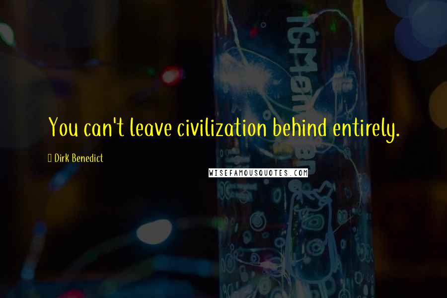 Dirk Benedict quotes: You can't leave civilization behind entirely.