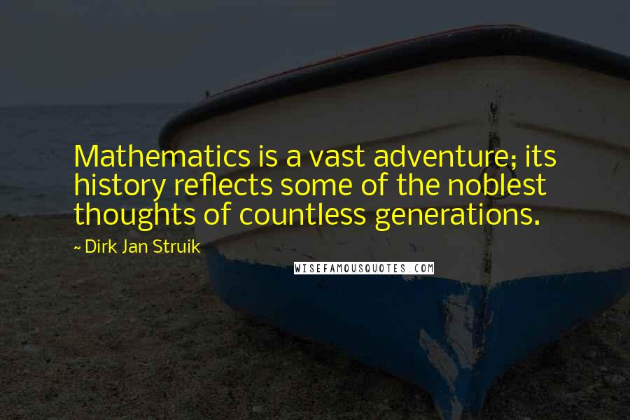 Dirk Jan Struik quotes: Mathematics is a vast adventure; its history reflects some of the noblest thoughts of countless generations.