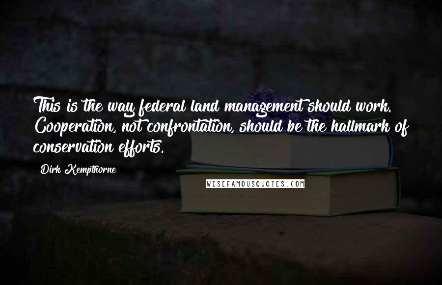 Dirk Kempthorne quotes: This is the way federal land management should work. Cooperation, not confrontation, should be the hallmark of conservation efforts.