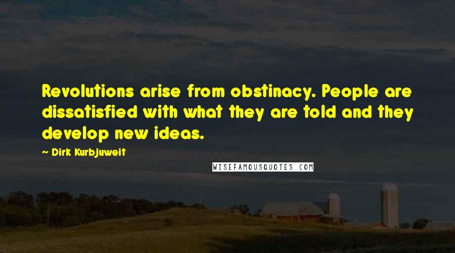 Dirk Kurbjuweit quotes: Revolutions arise from obstinacy. People are dissatisfied with what they are told and they develop new ideas.