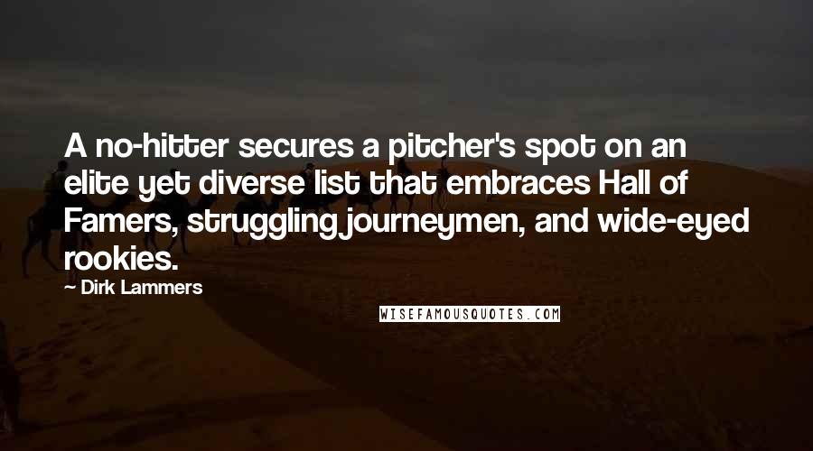 Dirk Lammers quotes: A no-hitter secures a pitcher's spot on an elite yet diverse list that embraces Hall of Famers, struggling journeymen, and wide-eyed rookies. Dirk Lammers quotes: A no-hitter secures a pitcher's spot on an elite yet diverse list that embraces Hall of Famers, struggling journeymen, and wide-eyed rookies.