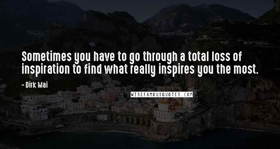 Dirk Mai quotes: Sometimes you have to go through a total loss of inspiration to find what really inspires you the most. Dirk Mai quotes: Sometimes you have to go through a total loss of inspiration to find what really inspires you the most.