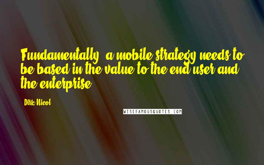 Dirk Nicol quotes: Fundamentally, a mobile strategy needs to be based in the value to the end user and the enterprise.