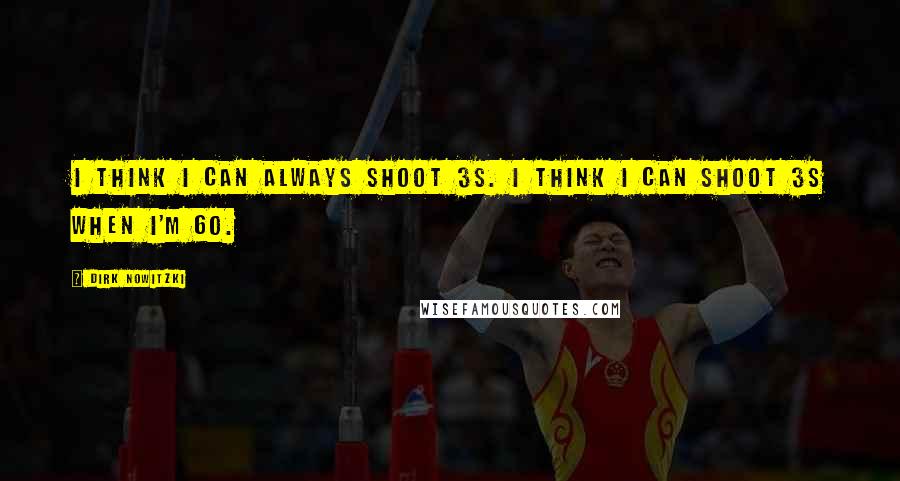 Dirk Nowitzki quotes: I think I can always shoot 3s. I think I can shoot 3s when I'm 60.