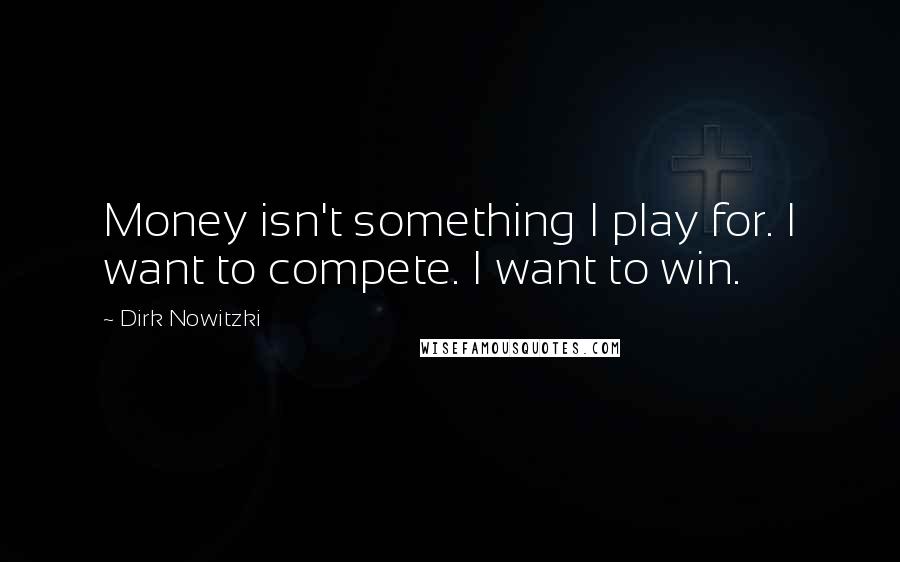 Dirk Nowitzki quotes: Money isn't something I play for. I want to compete. I want to win.