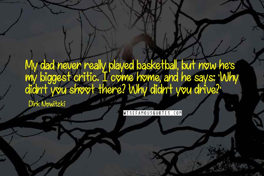 Dirk Nowitzki quotes: My dad never really played basketball, but now he's my biggest critic. I come home, and he says: 'Why didn't you shoot there? Why didn't you drive?'