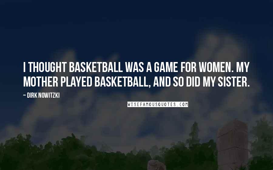 Dirk Nowitzki quotes: I thought basketball was a game for women. My mother played basketball, and so did my sister.