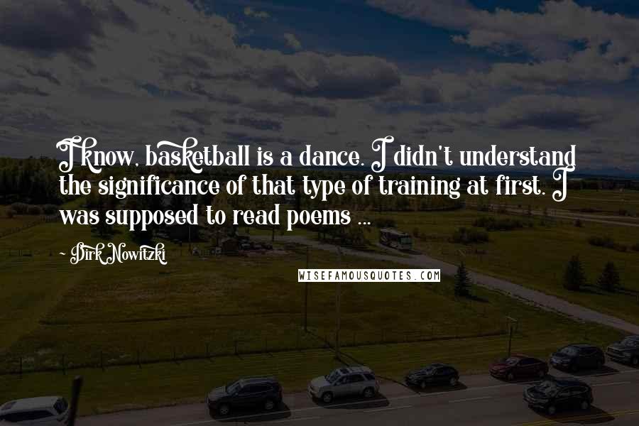 Dirk Nowitzki quotes: I know, basketball is a dance. I didn't understand the significance of that type of training at first. I was supposed to read poems ...