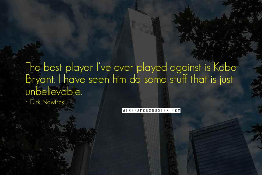 Dirk Nowitzki quotes: The best player I've ever played against is Kobe Bryant. I have seen him do some stuff that is just unbelievable.