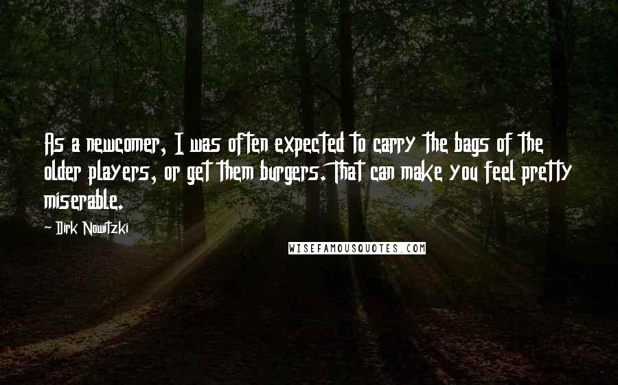 Dirk Nowitzki quotes: As a newcomer, I was often expected to carry the bags of the older players, or get them burgers. That can make you feel pretty miserable.