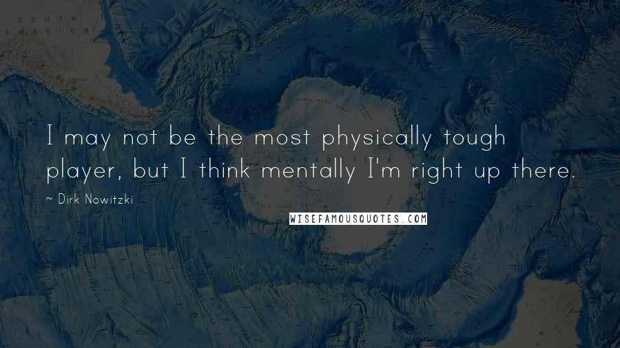 Dirk Nowitzki quotes: I may not be the most physically tough player, but I think mentally I'm right up there.