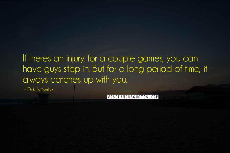 Dirk Nowitzki quotes: If theres an injury, for a couple games, you can have guys step in. But for a long period of time, it always catches up with you.