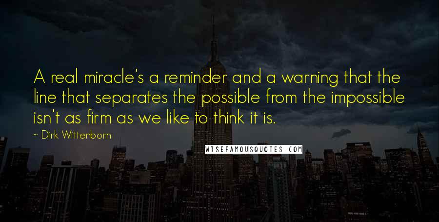 Dirk Wittenborn quotes: A real miracle's a reminder and a warning that the line that separates the possible from the impossible isn't as firm as we like to think it is.