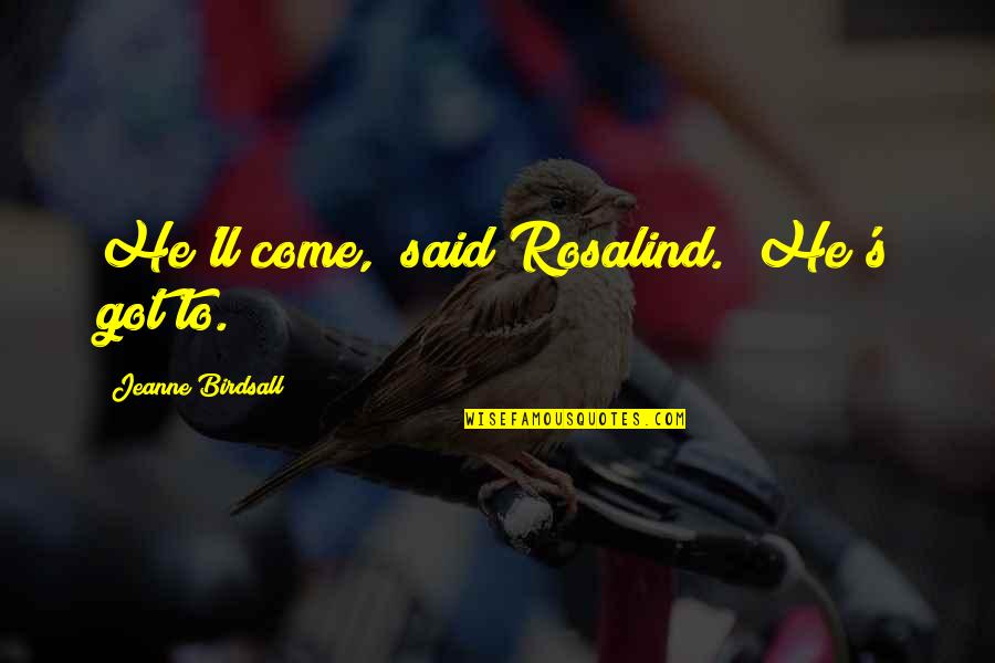 Dirkje Van Quotes By Jeanne Birdsall: He'll come," said Rosalind. "He's got to. Dirkje Van Quotes By Jeanne Birdsall: He'll come," said Rosalind. "He's got to.