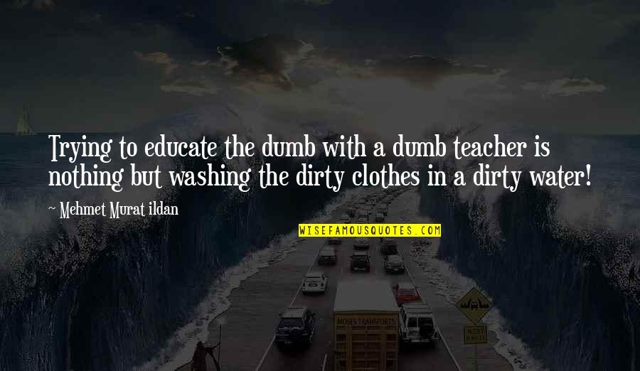 Dirty Clothes Quotes By Mehmet Murat Ildan: Trying to educate the dumb with a dumb