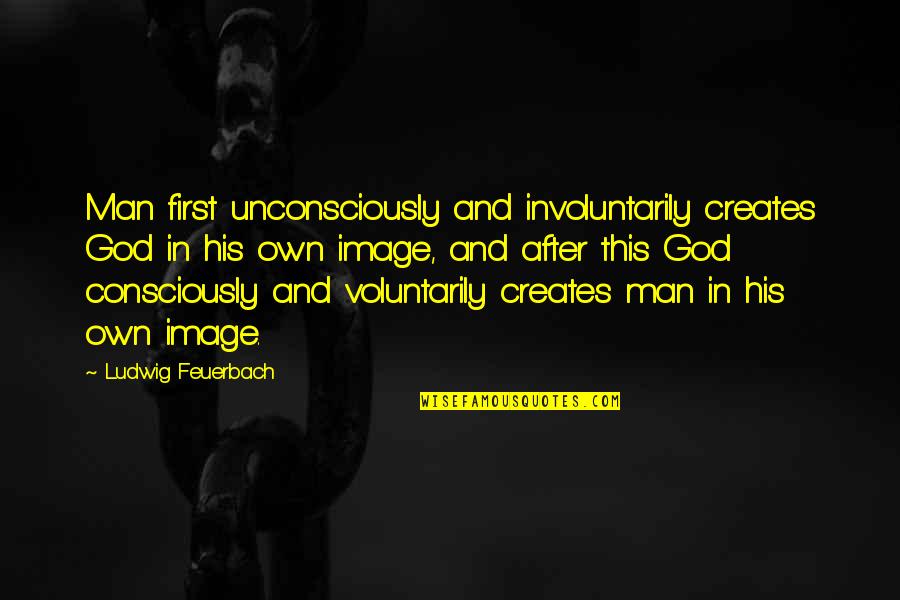 Dirty Meme Quotes By Ludwig Feuerbach: Man first unconsciously and involuntarily creates God in