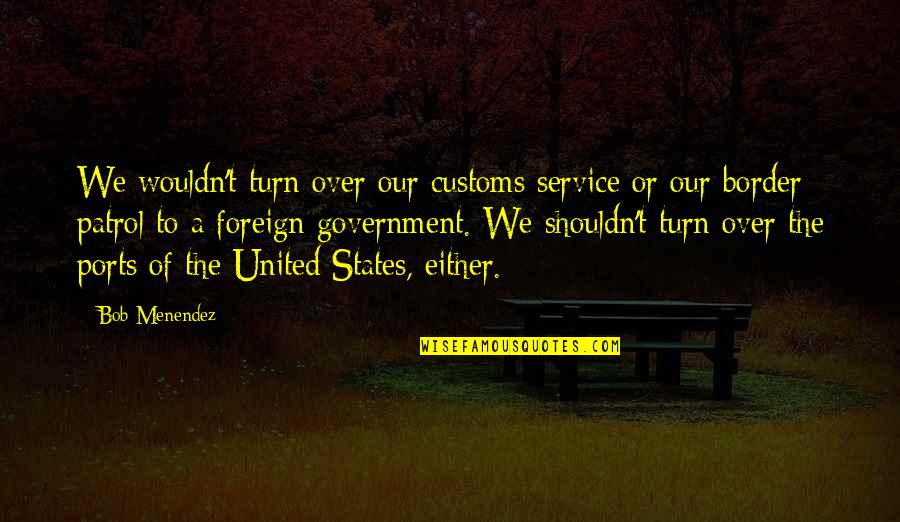 Dirty Newfie Quotes By Bob Menendez: We wouldn't turn over our customs service or Dirty Newfie Quotes By Bob Menendez: We wouldn't turn over our customs service or