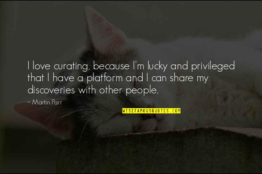 Dirty Offensive Quotes By Martin Parr: I love curating, because I'm lucky and privileged Dirty Offensive Quotes By Martin Parr: I love curating, because I'm lucky and privileged