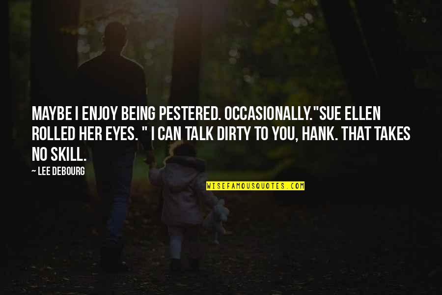 Dirty Talk Quotes By Lee DeBourg: Maybe I enjoy being pestered. Occasionally."Sue Ellen rolled Dirty Talk Quotes By Lee DeBourg: Maybe I enjoy being pestered. Occasionally."Sue Ellen rolled