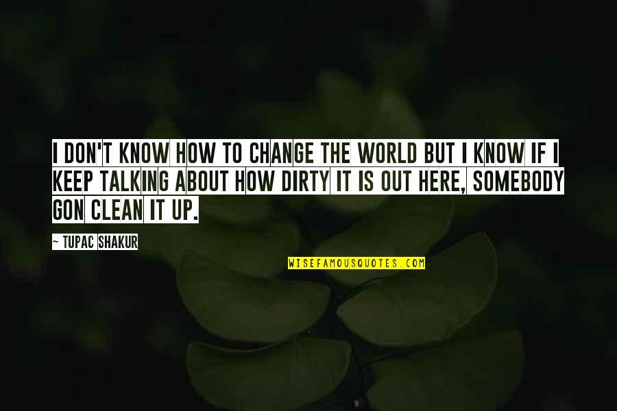 Dirty Talking Quotes By Tupac Shakur: I don't know how to change the world