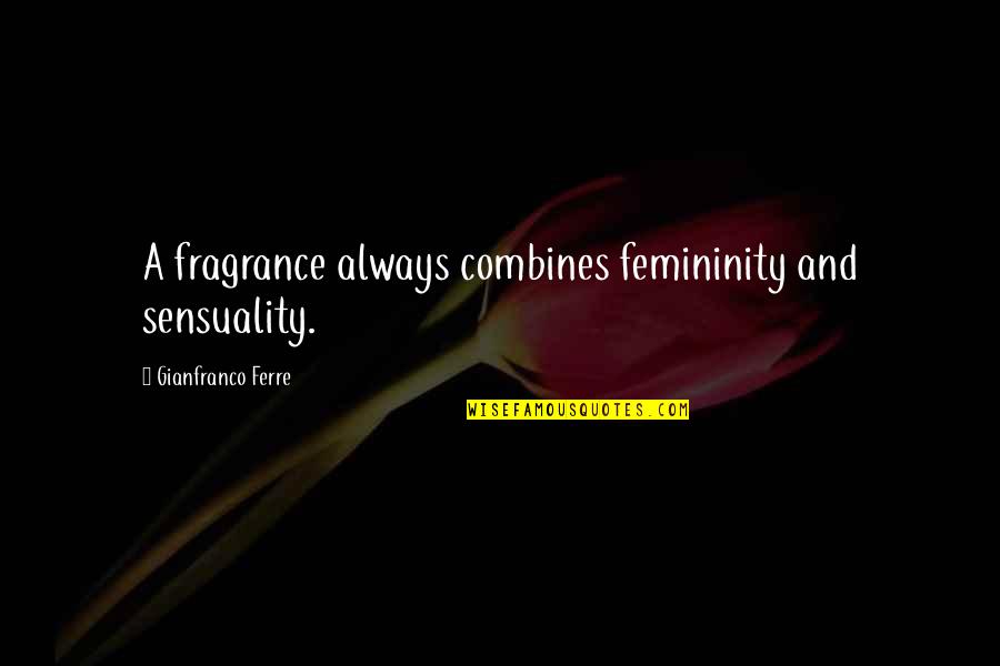 Dirtying Quotes By Gianfranco Ferre: A fragrance always combines femininity and sensuality.