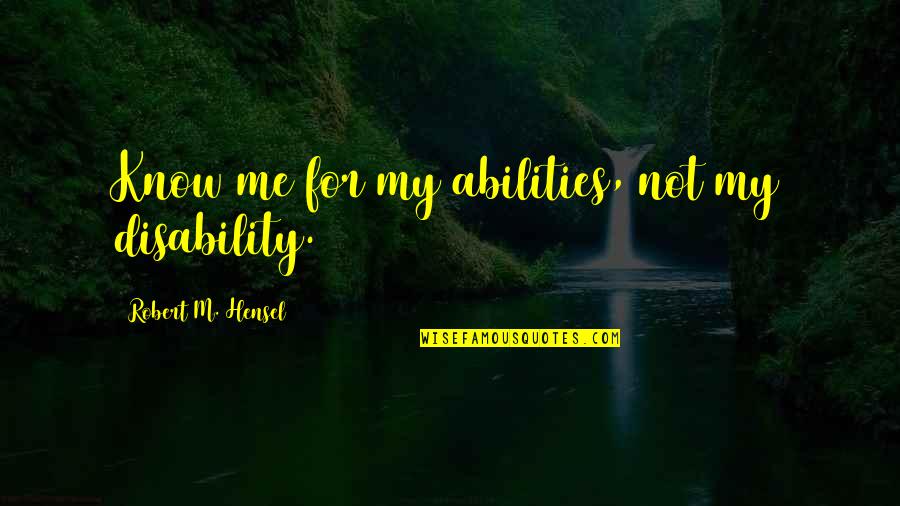 Disabilities Quotes By Robert M. Hensel: Know me for my abilities, not my disability. Disabilities Quotes By Robert M. Hensel: Know me for my abilities, not my disability.