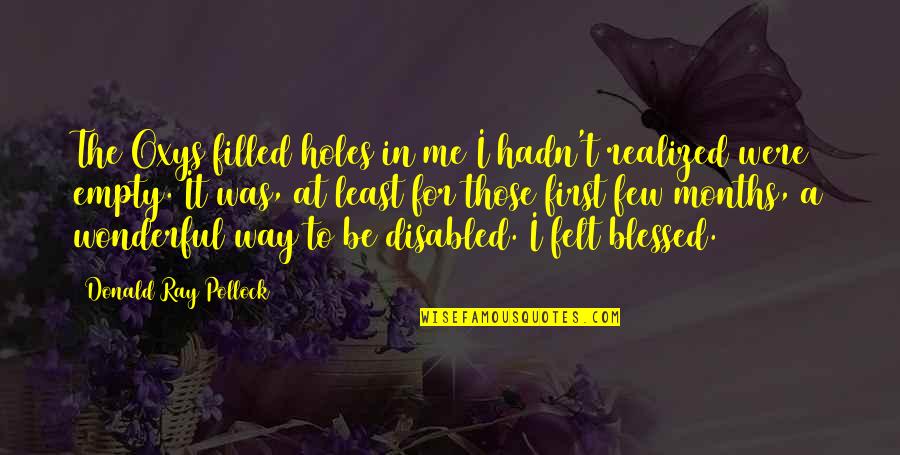Disabled Quotes By Donald Ray Pollock: The Oxys filled holes in me I hadn't Disabled Quotes By Donald Ray Pollock: The Oxys filled holes in me I hadn't