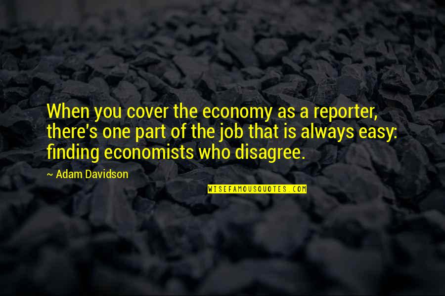Disagree Quotes By Adam Davidson: When you cover the economy as a reporter,