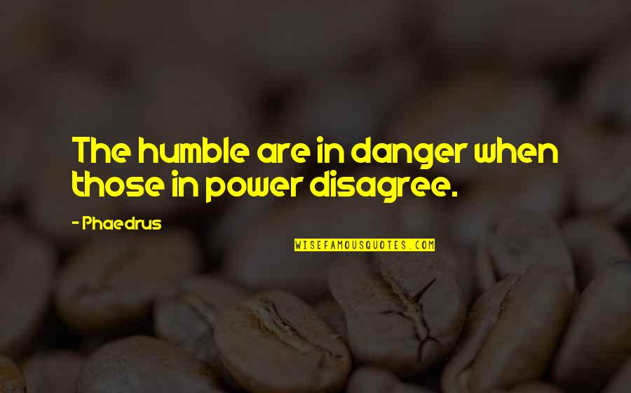 Disagree Quotes By Phaedrus: The humble are in danger when those in