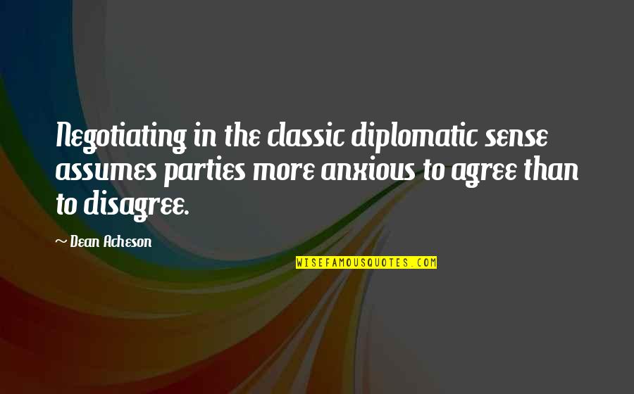 Disagree To Agree Quotes By Dean Acheson: Negotiating in the classic diplomatic sense assumes parties Disagree To Agree Quotes By Dean Acheson: Negotiating in the classic diplomatic sense assumes parties