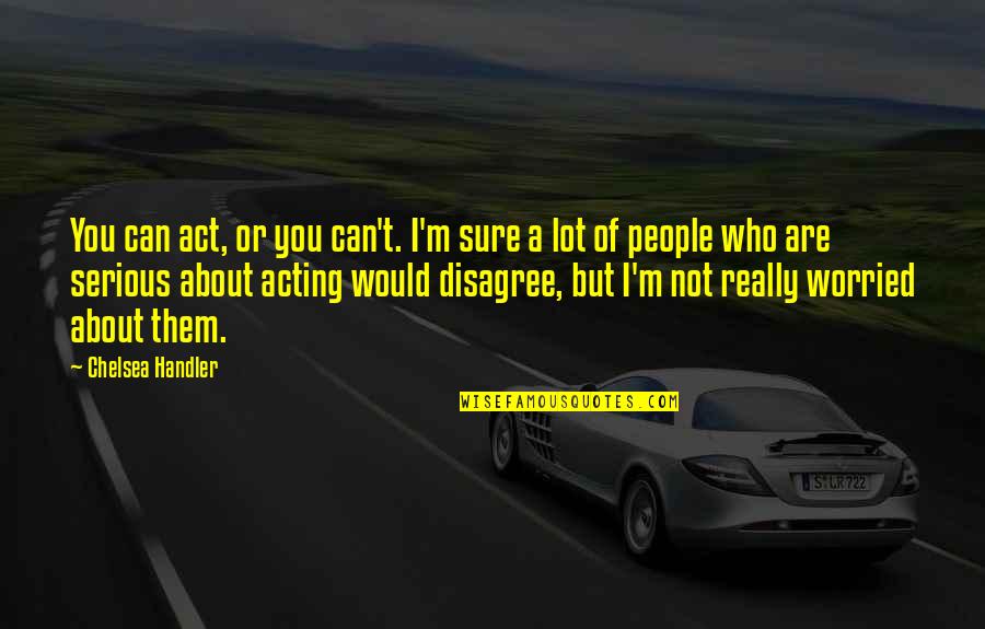 Disagree With Them Quotes By Chelsea Handler: You can act, or you can't. I'm sure