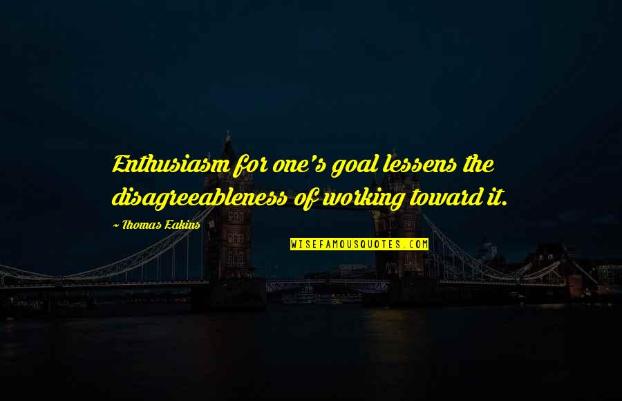 Disagreeableness Quotes By Thomas Eakins: Enthusiasm for one's goal lessens the disagreeableness of
