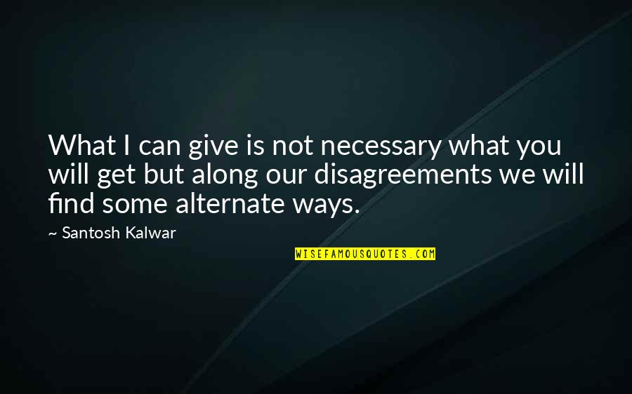 Disagreements Quotes By Santosh Kalwar: What I can give is not necessary what