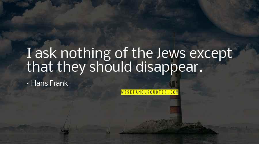 Disappear Quotes By Hans Frank: I ask nothing of the Jews except that