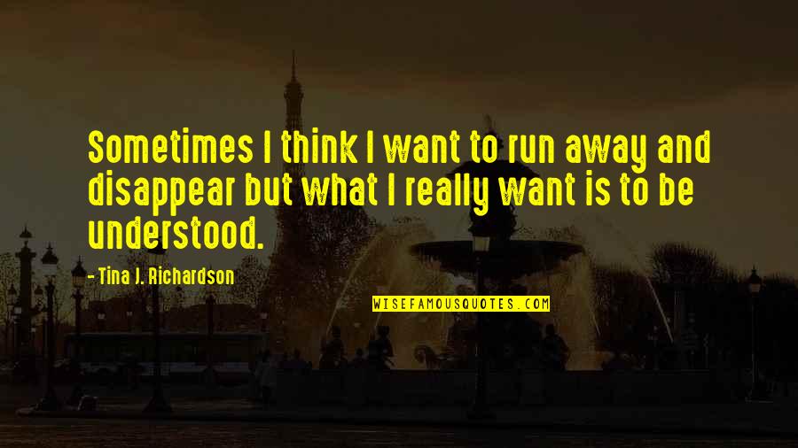 Disappear Quotes By Tina J. Richardson: Sometimes I think I want to run away