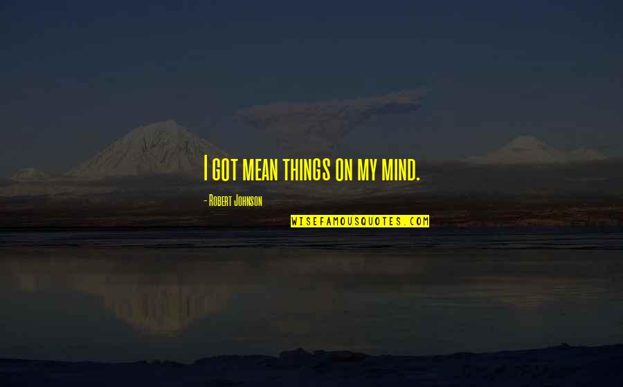 Disappearing For Life Quotes By Robert Johnson: I got mean things on my mind. Disappearing For Life Quotes By Robert Johnson: I got mean things on my mind.